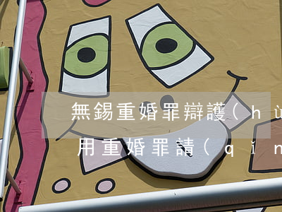 無錫重婚罪辯護(hù)律師費(fèi)用(重婚罪請(qǐng)律師費(fèi)用多少錢)