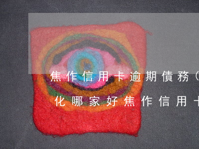 焦作信用卡逾期債務(wù)優(yōu)化哪家好(焦作信用卡逾期債務(wù)優(yōu)化哪家好)