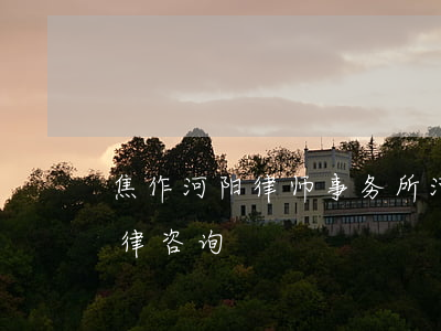 焦作河阳律师事务所(河南焦作律师事务所法律咨询)