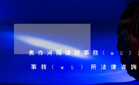 焦作河陽律師事務(wù)所(河南焦作律師事務(wù)所法律咨詢)