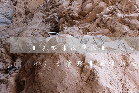 煙花零售法律法規(guī)(關(guān)于管理煙花爆竹的法律法規(guī))