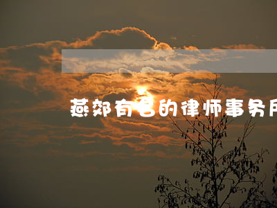 燕郊有名的律师事务所(三河燕郊律师哪家好)