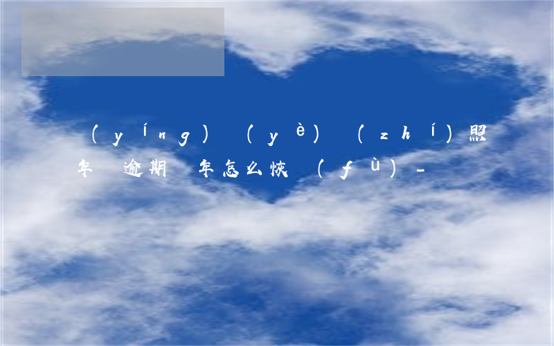 營(yíng)業(yè)執(zhí)照年審逾期幾年怎么恢復(fù)-