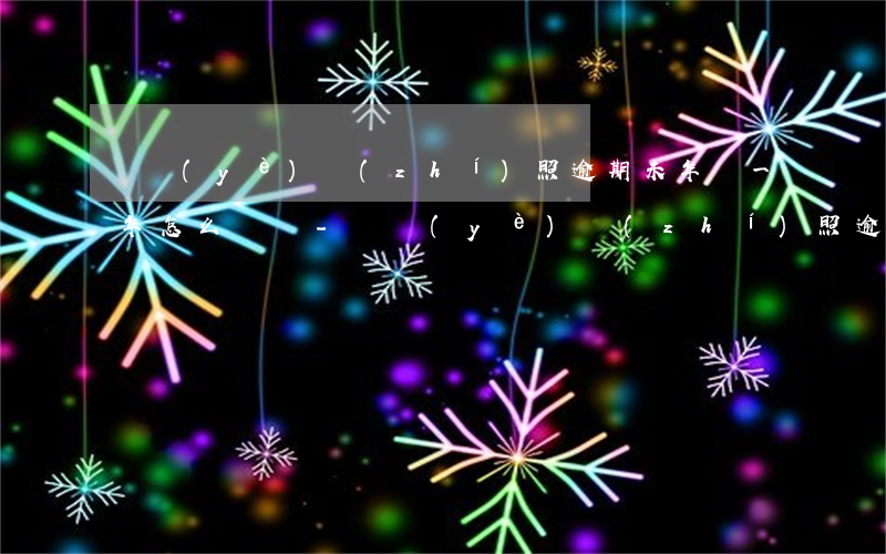 營業(yè)執(zhí)照逾期未年審一年怎么處罰-營業(yè)執(zhí)照逾期未年審一年怎么處罰的