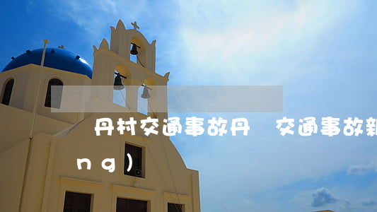 爐丹村交通事故(丹東交通事故新聞網(wǎng))