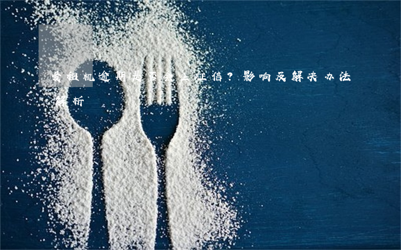 爱租机逾期是否会上征信？影响及解决办法解析