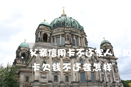 父亲信用卡不还家人不知情(父亲不在了信用卡欠钱不还会怎样)