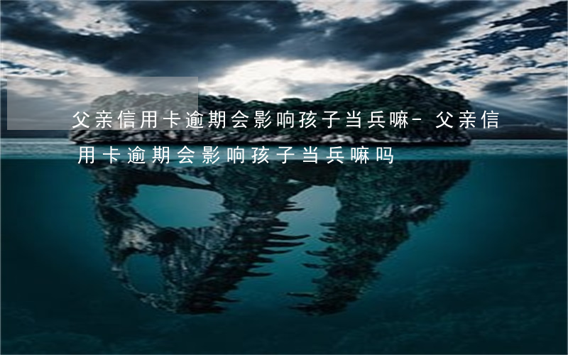 父亲信用卡逾期会影响孩子当兵嘛-父亲信用卡逾期会影响孩子当兵嘛吗