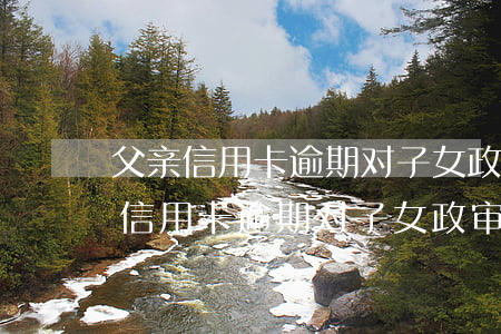 父亲信用卡逾期对子女政审有影响吗-父亲信用卡逾期对子女政审有影响吗知乎