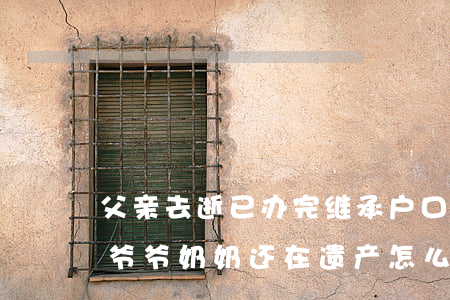 父亲去逝已办完继承户口怎么办(父亲去世了爷爷奶奶还在,遗产怎么继承)