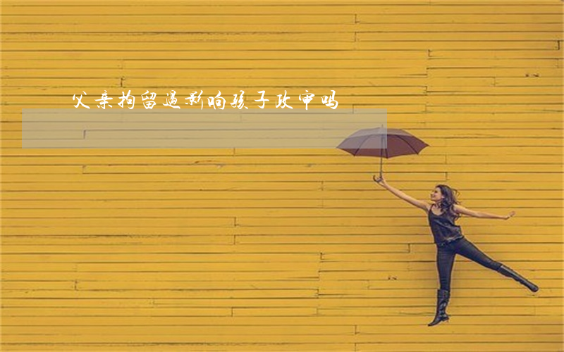 父亲拘留过影响孩子政审吗