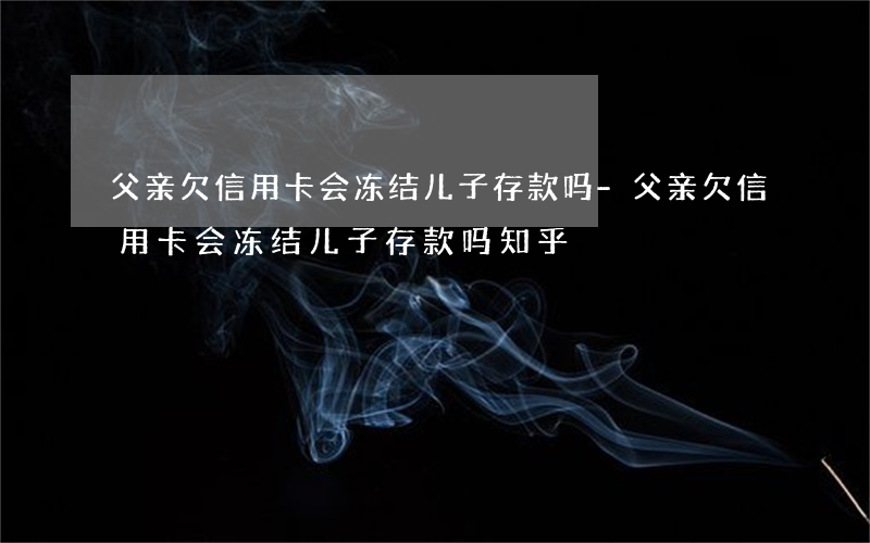 父亲欠信用卡会冻结儿子存款吗-父亲欠信用卡会冻结儿子存款吗知乎