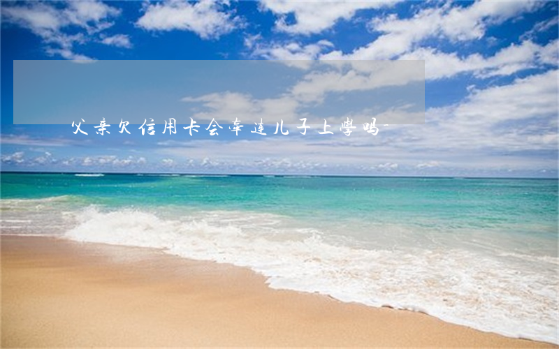 父亲欠信用卡会牵连儿子上学吗-