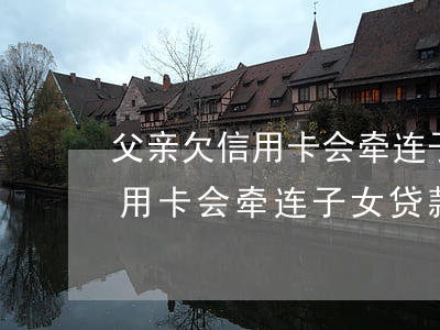 父亲欠信用卡会牵连子女贷款吗-父亲欠信用卡会牵连子女贷款吗知乎