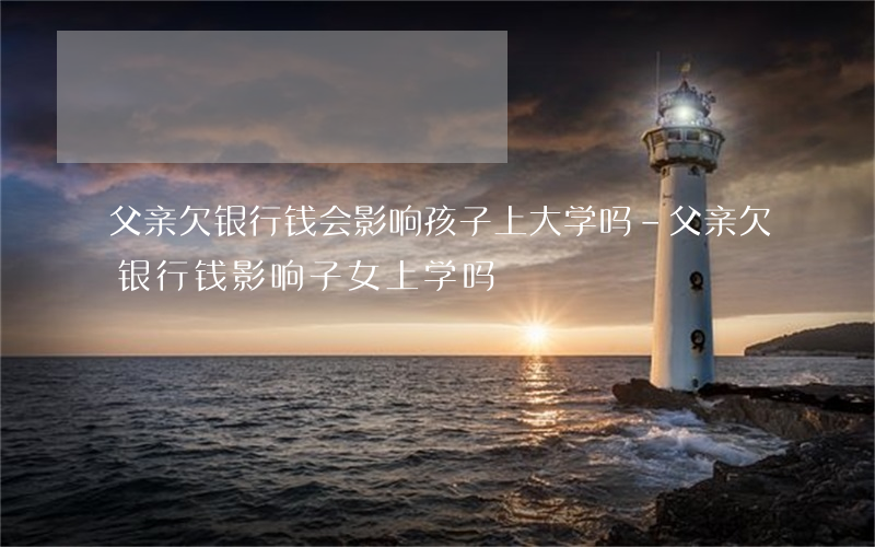 父亲欠银行钱会影响孩子上大学吗-父亲欠银行钱影响子女上学吗