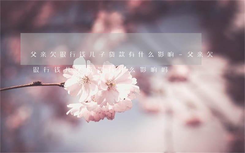 父亲欠银行钱儿子贷款有什么影响-父亲欠银行钱儿子贷款有什么影响吗