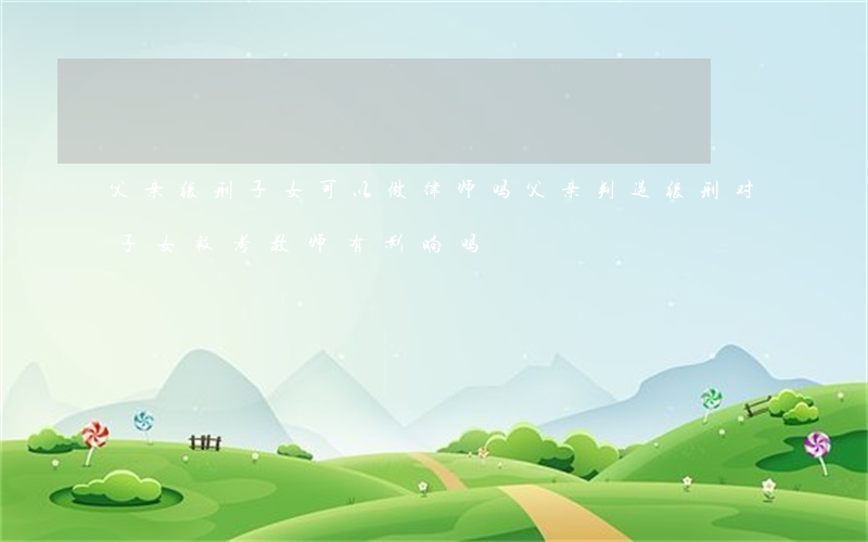 父亲缓刑子女可以做律师吗(父亲判过缓刑对子女报考教师有影响吗)