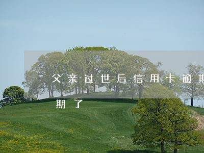 父亲过世后信用卡逾期(父亲过世后信用卡逾期了)