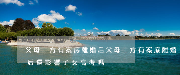 父母一方有案底離婚后(父母一方有案底離婚后還影響子女高考嗎)