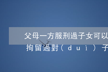 父母一方服刑過子女可以放律師嗎(父母一方拘留過對(duì)子女有影響嗎)