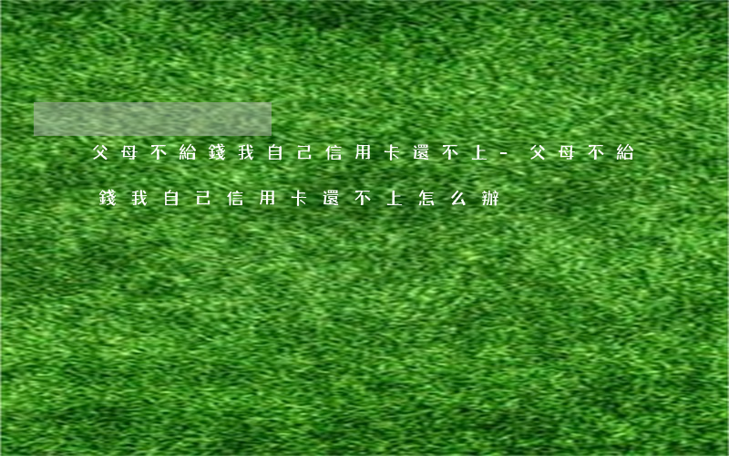 父母不給錢我自己信用卡還不上-父母不給錢我自己信用卡還不上怎么辦