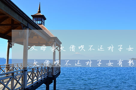 父母亲欠借呗不还对子女有影响吗-父母亲欠借呗不还对子女有影响吗知乎