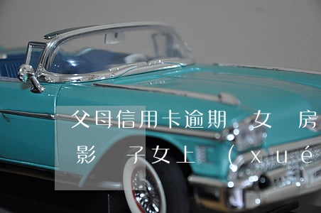 父母信用卡逾期兒女買房(父母信用卡逾期會影響子女上學(xué)嗎)