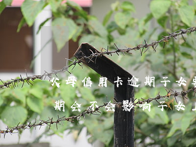 父母信用卡逾期子女要还吗(父母的信用卡逾期会不会影响子女上学)