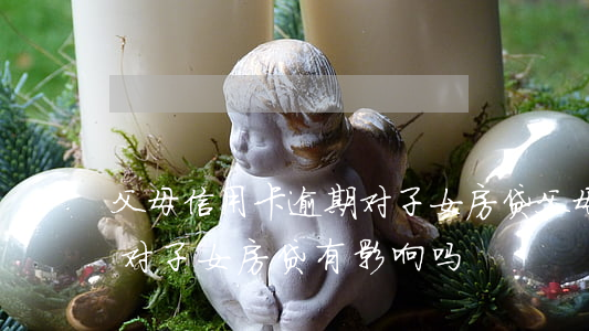 父母信用卡逾期对子女房贷 父母信用卡逾期对子女房贷有影响吗