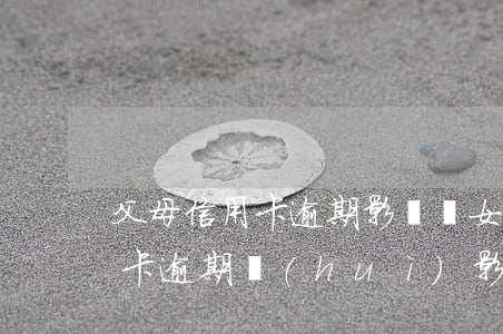父母信用卡逾期影響兒女嗎(父母離婚了信用卡逾期會(huì)影響子女嗎)