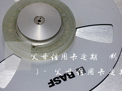 父母信用卡逾期會影響子女讀大學(xué)-父母信用卡逾期會影響子女讀大學(xué)嗎