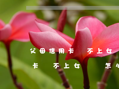 父母信用卡還不上女兒該怎么辦-父母信用卡還不上女兒該怎么辦呢