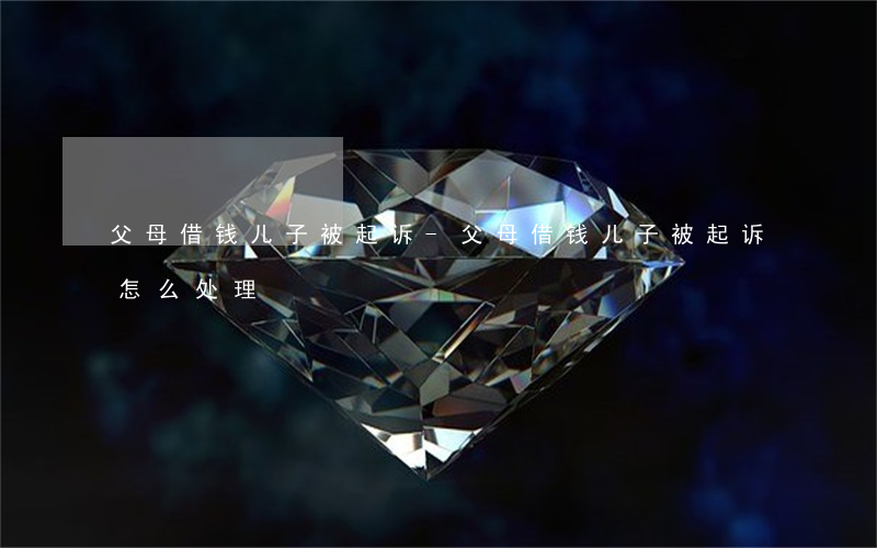 父母借钱儿子被起诉-父母借钱儿子被起诉怎么处理