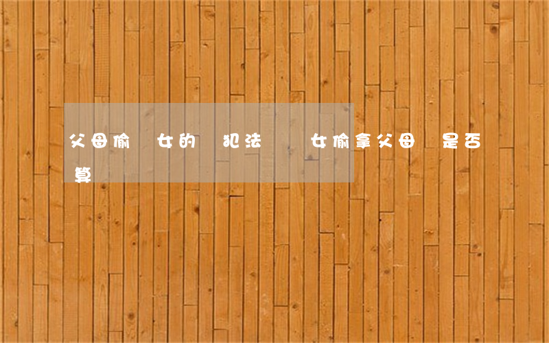父母偷兒女的錢犯法嗎(兒女偷拿父母錢是否算盜竊)