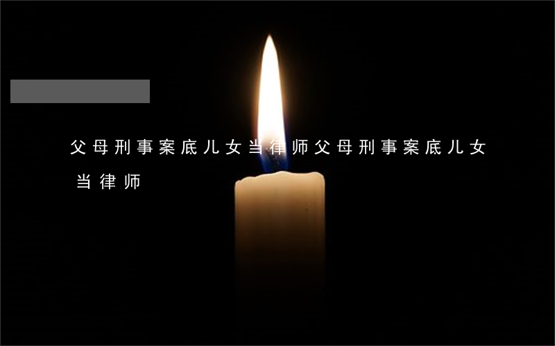 父母刑事案底儿女当律师(父母刑事案底儿女当律师)