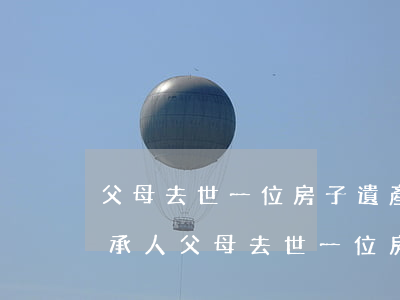 父母去世一位房子遺產(chǎn)怎么繼承人(父母去世一位房子遺產(chǎn)怎么繼承人)