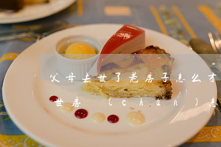 父母去世了老房子怎么才能繼承(父母突然去世房產(chǎn)怎么繼承)