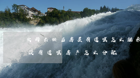 父母去世后房屋有遗嘱怎么继承(父亲去世了,没有遗嘱,房产怎么分配)