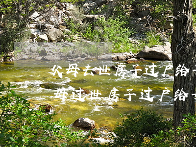 父母去世房子过户给子女需要多少钱费用(父母过世房子过户给女儿需多少费用?)