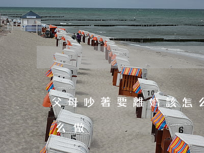 父母吵著要離婚該怎么辦(父母要離婚我該怎么做)