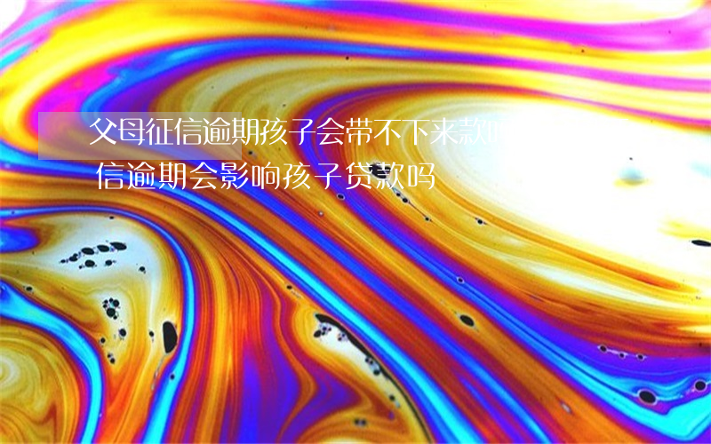 父母征信逾期孩子会带不下来款吗-父母征信逾期会影响孩子贷款吗