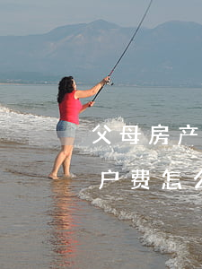 父母房产继承过户费怎么算(父母遗产房子过户费怎么算)
