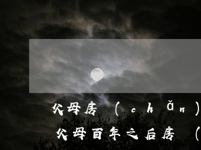 父母房產(chǎn)超過二十年怎么繼承(父母百年之后房產(chǎn)如何繼承)