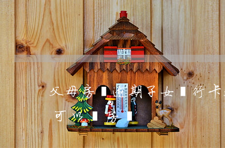 父母房貸逾期子女銀行卡(父母銀行欠款子女可以買房嗎)