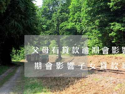 父母有貸款逾期會影響子女嗎（父母信用卡逾期會影響子女貸款嗎）
