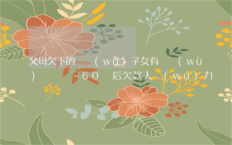 父母欠下的債務(wù)子女有義務(wù)償還嗎-60歲后欠款人無(wú)力償還怎么辦