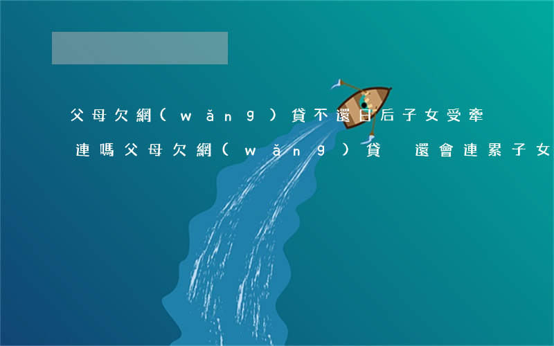 父母欠網(wǎng)貸不還日后子女受牽連嗎(父母欠網(wǎng)貸沒還會連累子女嗎)
