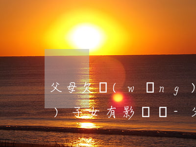 父母欠網(wǎng)貸還不上對(duì)子女有影響嗎-父母欠網(wǎng)貸還不上對(duì)子女有影響嗎知乎