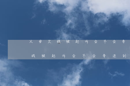父母欠钱被起诉会不会牵连到子女-父母欠钱被起诉会不会牵连到子女的财产
