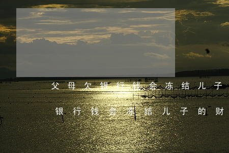父母欠银行钱会冻结儿子的财产吗-父母欠银行钱会冻结儿子的财产吗知乎